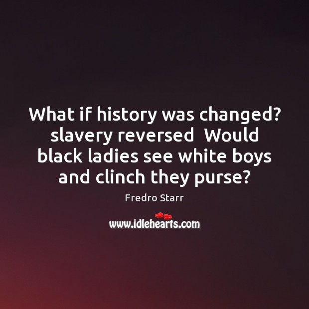 What if history was changed? slavery reversed  Would black ladies see white Fredro Starr Picture Quote