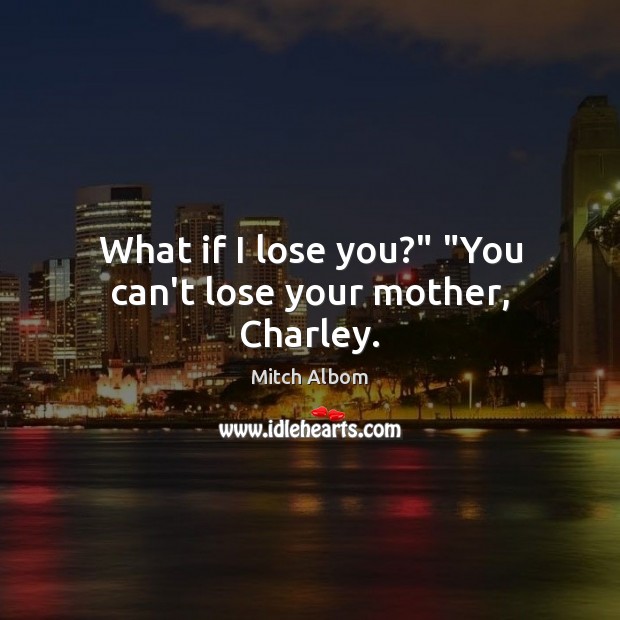 What if I lose you?” “You can’t lose your mother, Charley. Mitch Albom Picture Quote