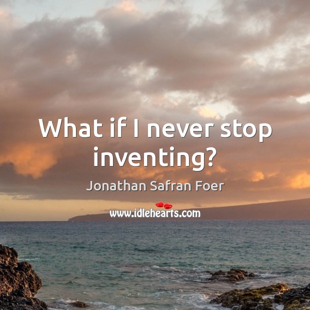 What if I never stop inventing? 
