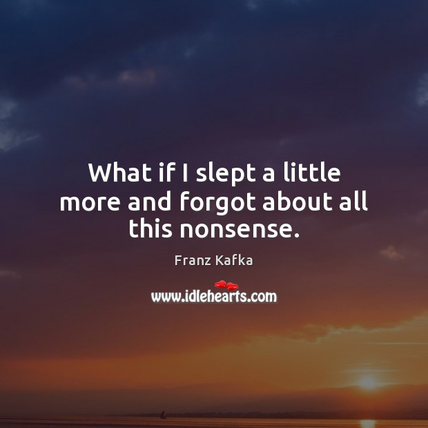 What if I slept a little more and forgot about all this nonsense. Franz Kafka Picture Quote