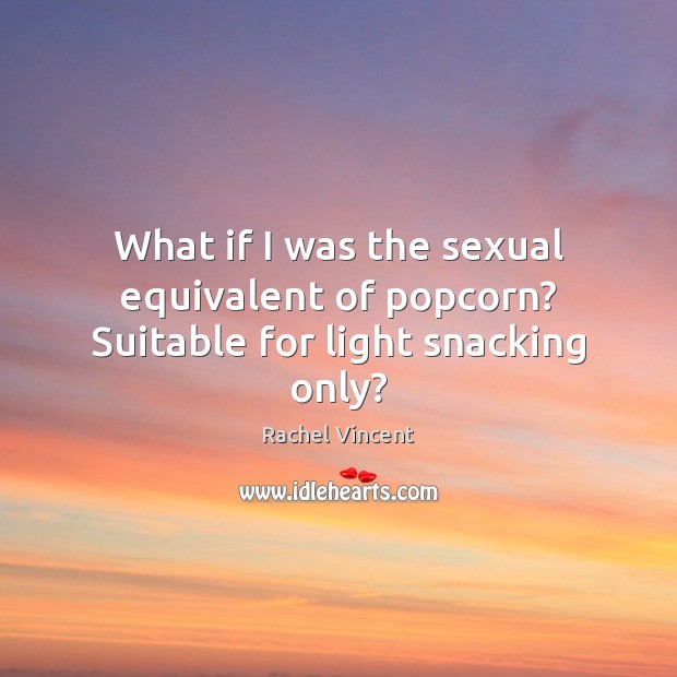 What if I was the sexual equivalent of popcorn? Suitable for light snacking only? Rachel Vincent Picture Quote