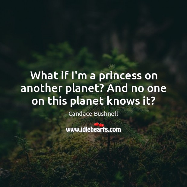 What if I’m a princess on another planet? And no one on this planet knows it? Candace Bushnell Picture Quote