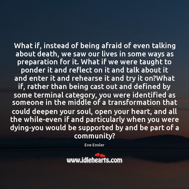 What if, instead of being afraid of even talking about death, we Eve Ensler Picture Quote