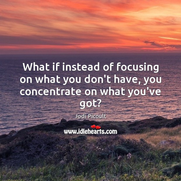 What if instead of focusing on what you don’t have, you concentrate on what you’ve got? Jodi Picoult Picture Quote