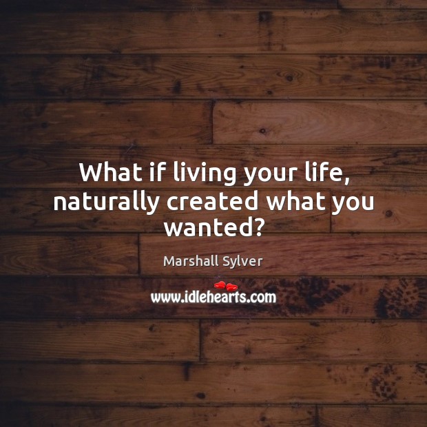 What if living your life, naturally created what you wanted? Marshall Sylver Picture Quote