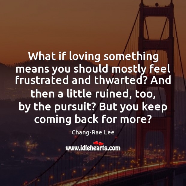 What if loving something means you should mostly feel frustrated and thwarted? Chang-Rae Lee Picture Quote