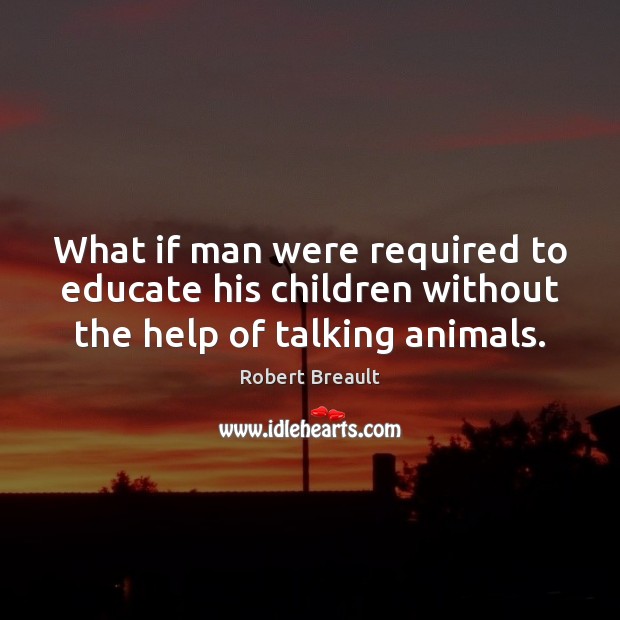 What if man were required to educate his children without the help of talking animals. Image