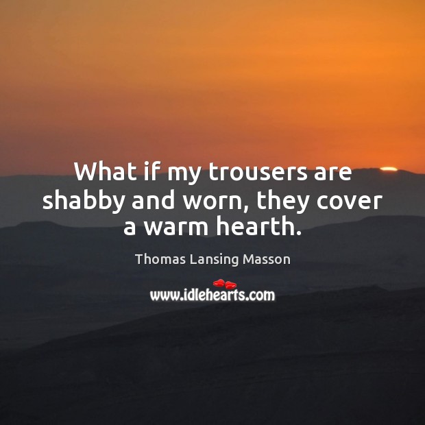 What if my trousers are shabby and worn, they cover a warm hearth. Thomas Lansing Masson Picture Quote