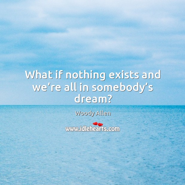 What if nothing exists and we’re all in somebody’s dream? Woody Allen Picture Quote