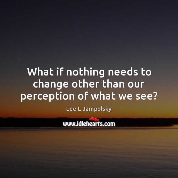 What if nothing needs to change other than our perception of what we see? Lee L Jampolsky Picture Quote