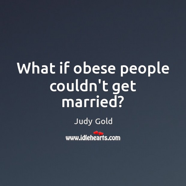 What if obese people couldn’t get married? Judy Gold Picture Quote