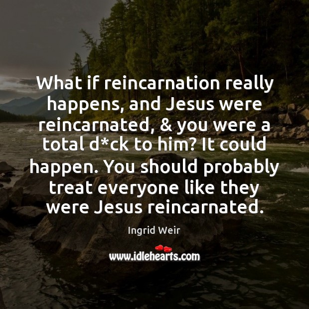What if reincarnation really happens, and Jesus were reincarnated, & you were a Ingrid Weir Picture Quote