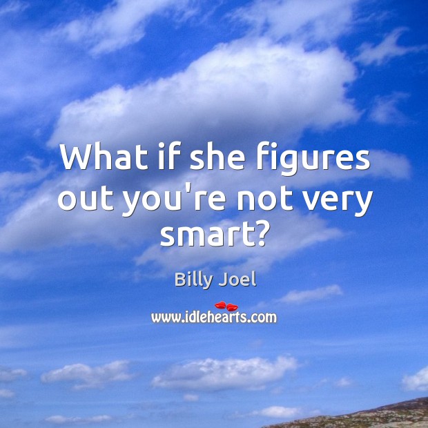 What if she figures out you’re not very smart? Billy Joel Picture Quote