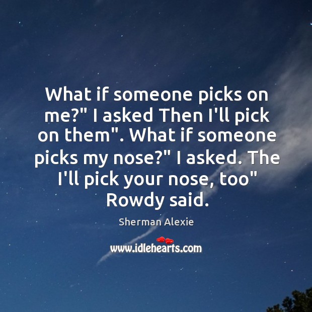 What if someone picks on me?” I asked Then I’ll pick on Sherman Alexie Picture Quote