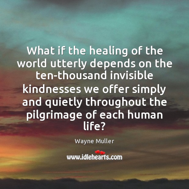 What if the healing of the world utterly depends on the ten-thousand Wayne Muller Picture Quote