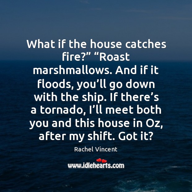 What if the house catches fire?” “Roast marshmallows. And if it floods, Rachel Vincent Picture Quote