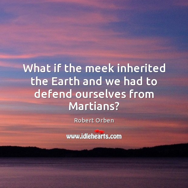 What if the meek inherited the Earth and we had to defend ourselves from Martians? Robert Orben Picture Quote