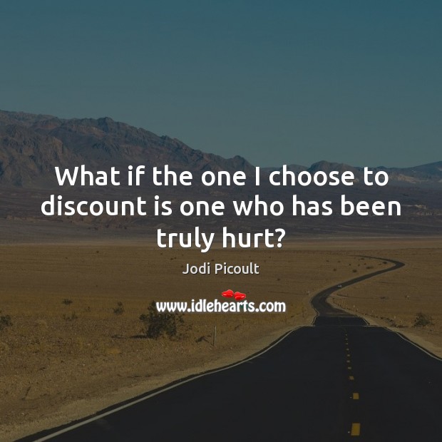 What if the one I choose to discount is one who has been truly hurt? Image