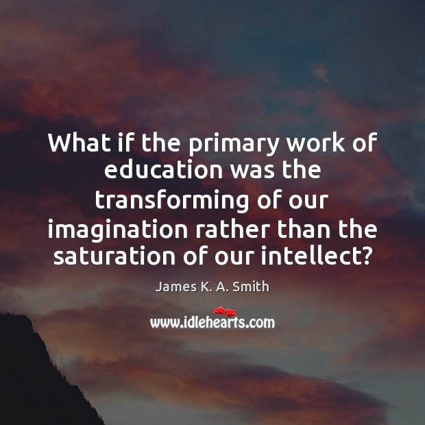 What if the primary work of education was the transforming of our James K. A. Smith Picture Quote