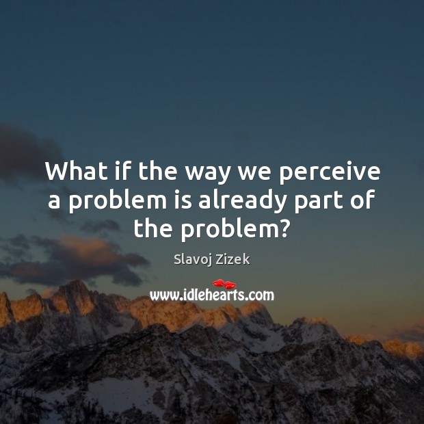 What if the way we perceive a problem is already part of the problem? Slavoj Zizek Picture Quote