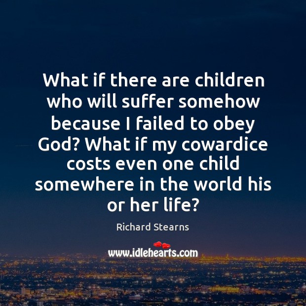 What if there are children who will suffer somehow because I failed Richard Stearns Picture Quote