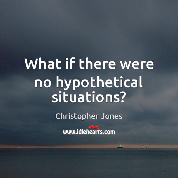 What if there were no hypothetical situations? Christopher Jones Picture Quote