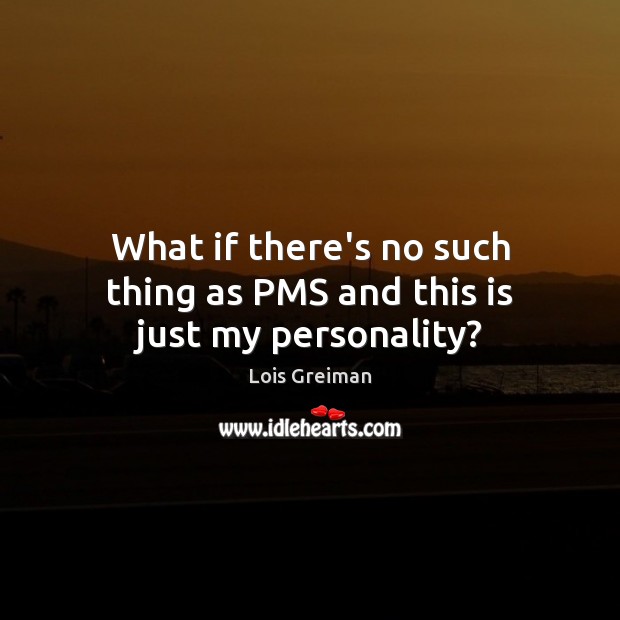 What if there’s no such thing as PMS and this is just my personality? Lois Greiman Picture Quote