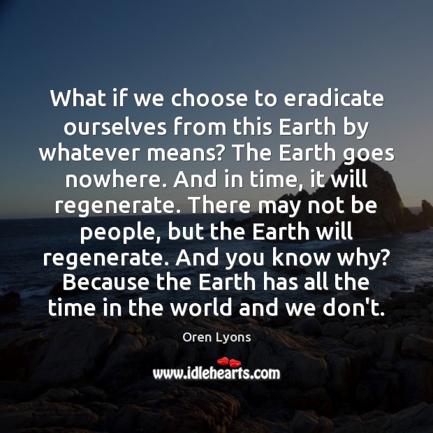 What if we choose to eradicate ourselves from this Earth by whatever Oren Lyons Picture Quote