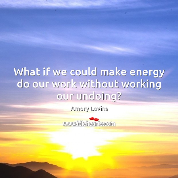 What if we could make energy do our work without working our undoing? Image