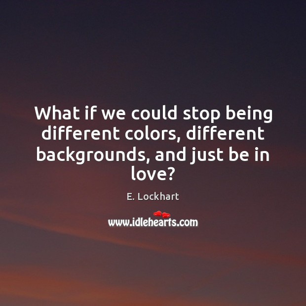What if we could stop being different colors, different backgrounds, and just be in love? E. Lockhart Picture Quote