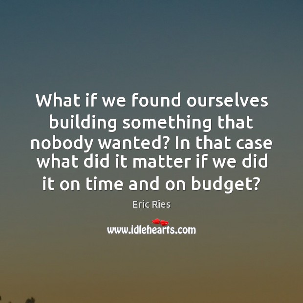 What if we found ourselves building something that nobody wanted? In that 