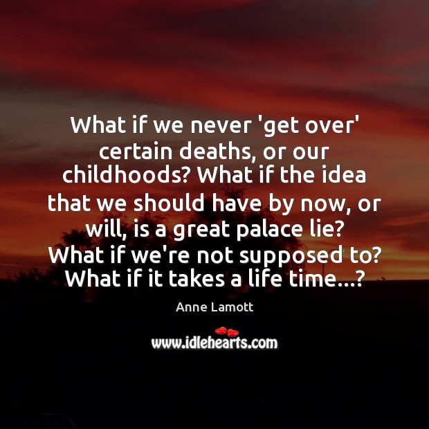 What if we never ‘get over’ certain deaths, or our childhoods? What Anne Lamott Picture Quote