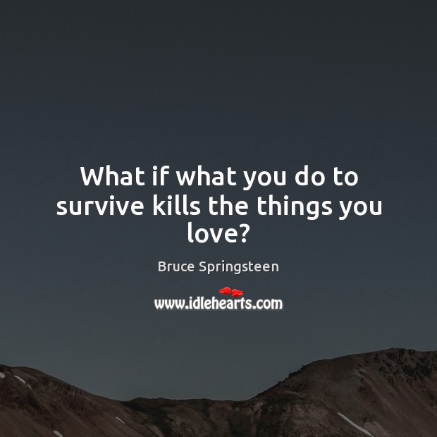 What if what you do to survive kills the things you love? Bruce Springsteen Picture Quote