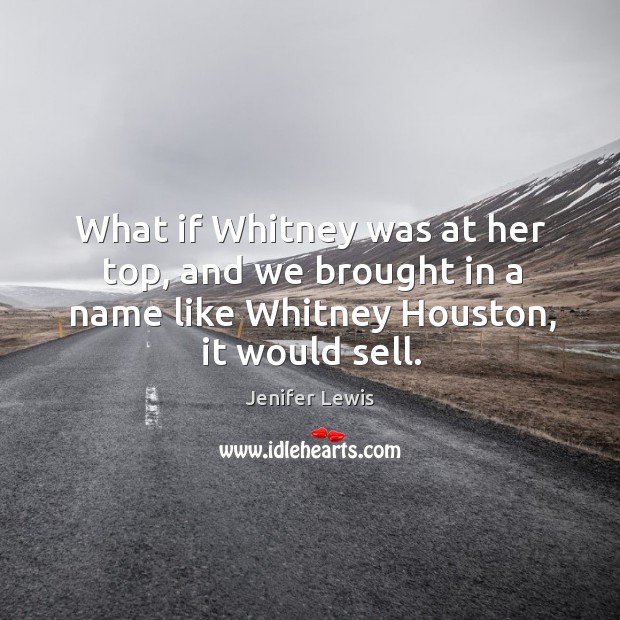 What if whitney was at her top, and we brought in a name like whitney houston, it would sell. Jenifer Lewis Picture Quote
