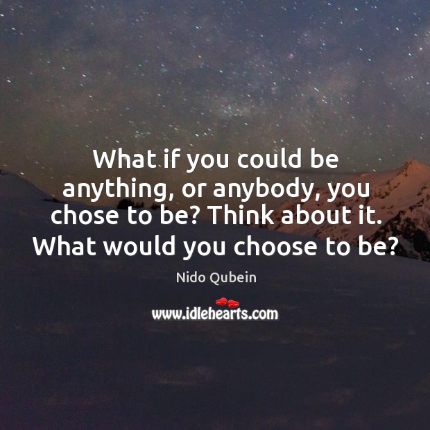 What if you could be anything, or anybody, you chose to be? think about it. What would you choose to be? Image