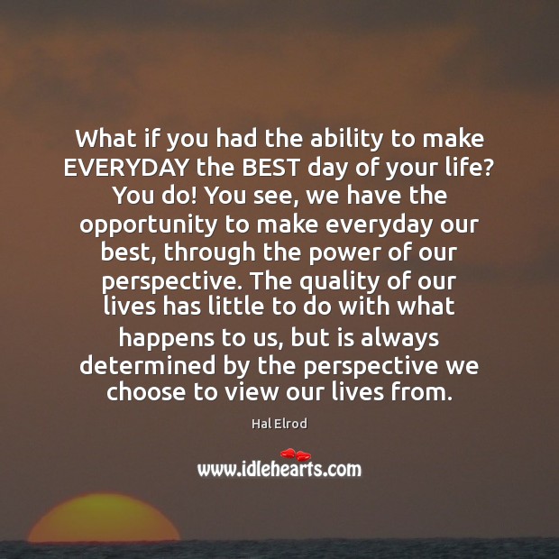 What if you had the ability to make EVERYDAY the BEST day Hal Elrod Picture Quote