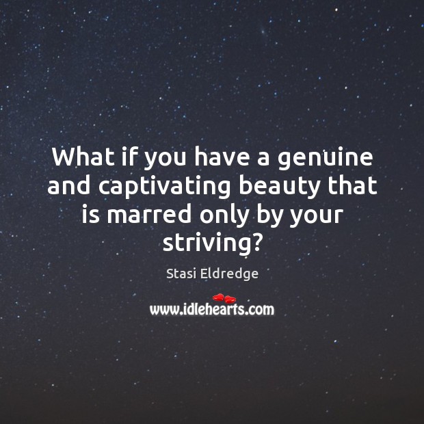 What if you have a genuine and captivating beauty that is marred only by your striving? Stasi Eldredge Picture Quote