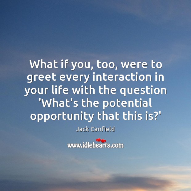 What if you, too, were to greet every interaction in your life Jack Canfield Picture Quote