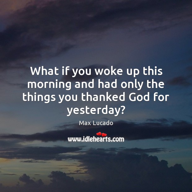 What if you woke up this morning and had only the things you thanked God for yesterday? Image