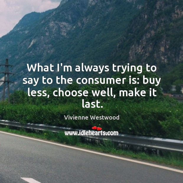 What I’m always trying to say to the consumer is: buy less, choose well, make it last. Vivienne Westwood Picture Quote