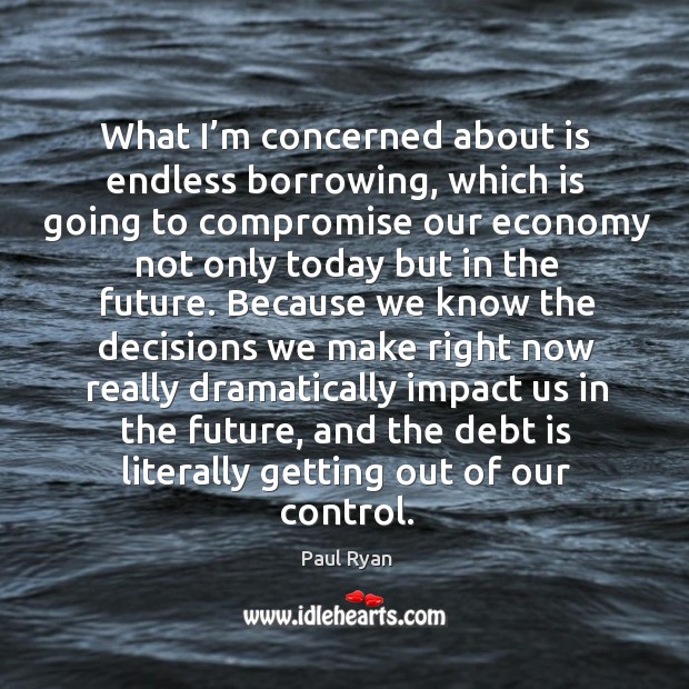 What I’m concerned about is endless borrowing, which is going to compromise our economy not Debt Quotes Image