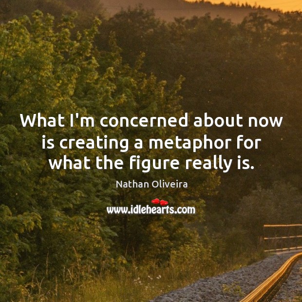 What I’m concerned about now is creating a metaphor for what the figure really is. Nathan Oliveira Picture Quote