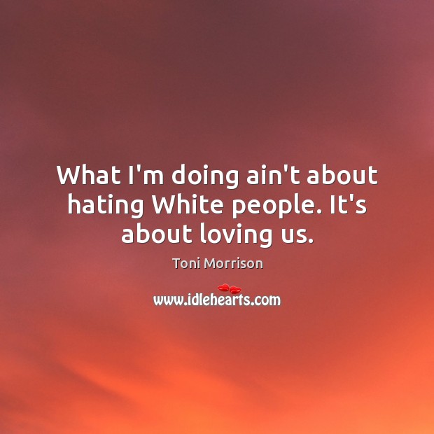 What I’m doing ain’t about hating White people. It’s about loving us. Toni Morrison Picture Quote
