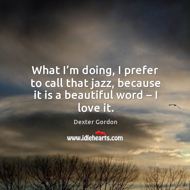 What I’m doing, I prefer to call that jazz, because it is a beautiful word – I love it. Dexter Gordon Picture Quote