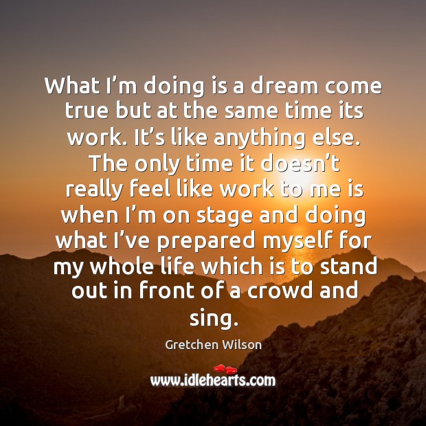 What I’m doing is a dream come true but at the same time its work. It’s like anything else. Gretchen Wilson Picture Quote