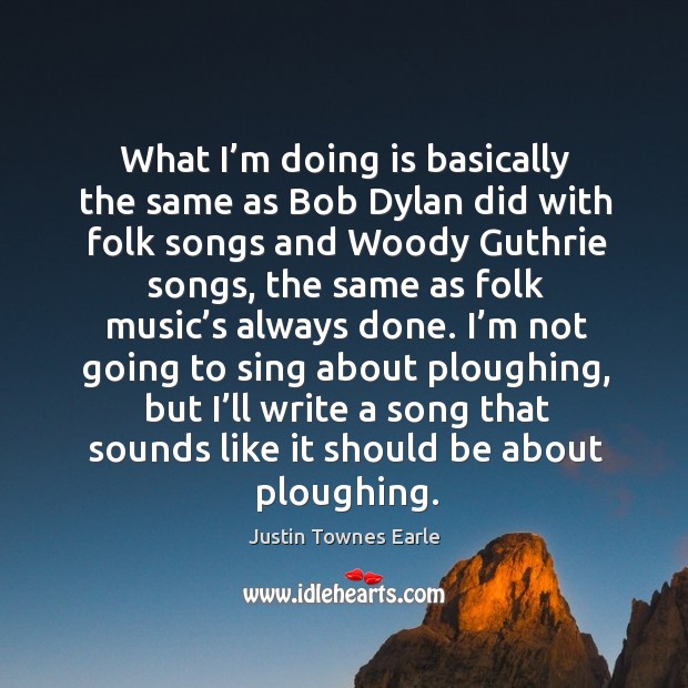 What I’m doing is basically the same as bob dylan did with folk songs and woody guthrie songs Image