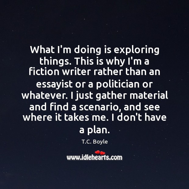 What I’m doing is exploring things. This is why I’m a fiction T.C. Boyle Picture Quote
