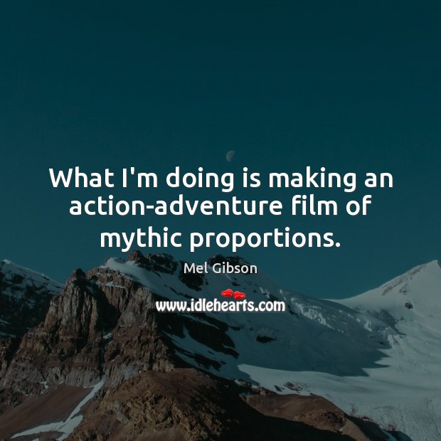 What I’m doing is making an action-adventure film of mythic proportions. Mel Gibson Picture Quote
