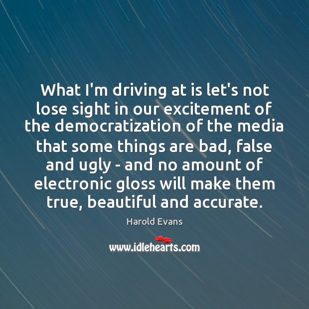 What I’m driving at is let’s not lose sight in our excitement Harold Evans Picture Quote