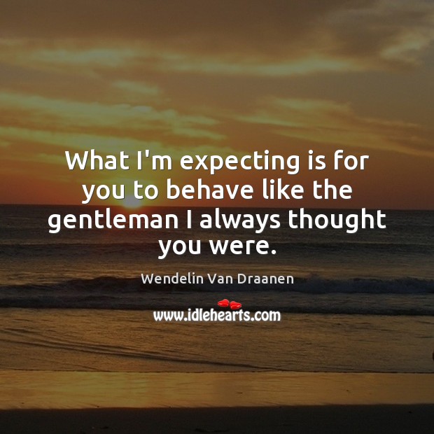 What I’m expecting is for you to behave like the gentleman I always thought you were. Image